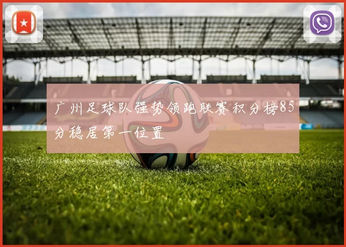广州足球队强势领跑联赛积分榜85分稳居第一位置