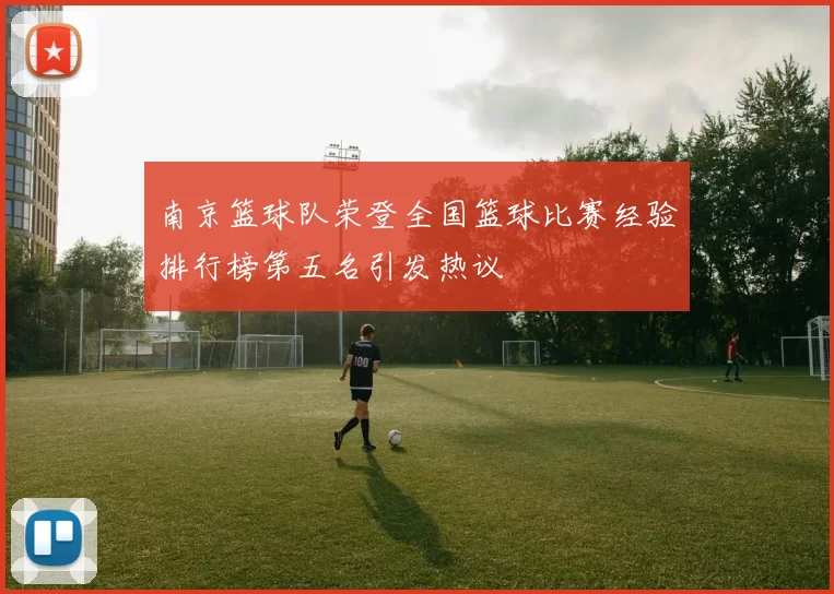 南京篮球队荣登全国篮球比赛经验排行榜第五名引发热议