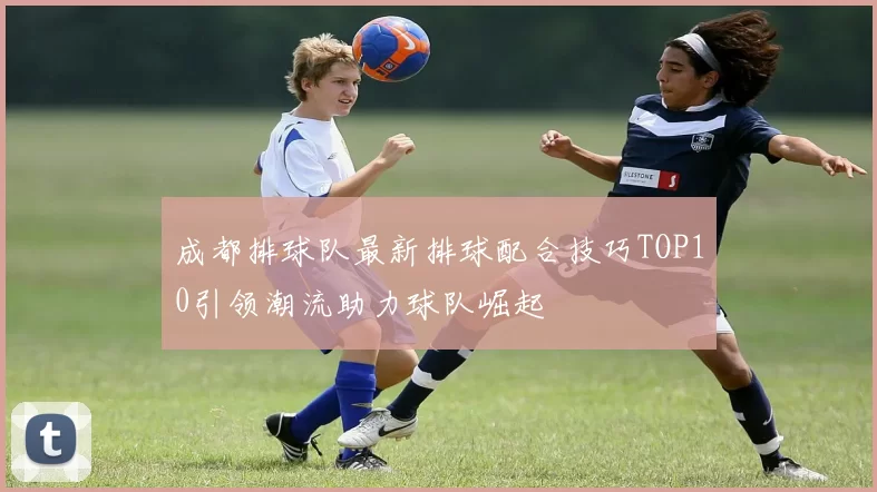 成都排球队最新排球配合技巧TOP10引领潮流助力球队崛起