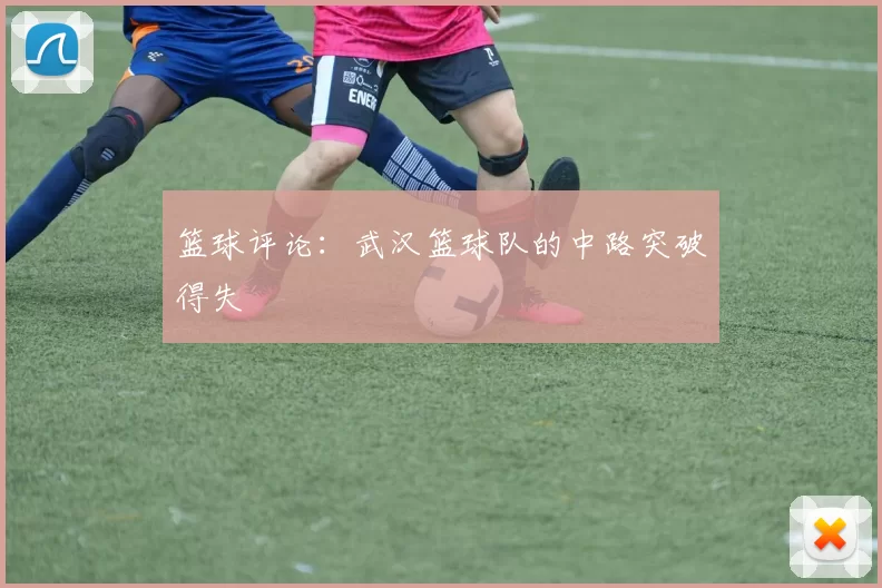 篮球评论：武汉篮球队的中路突破得失