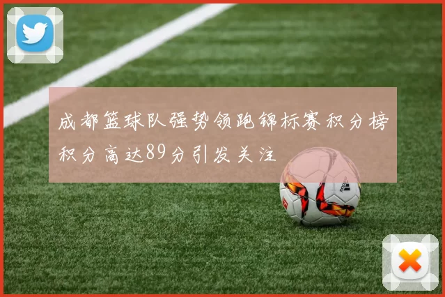 成都篮球队强势领跑锦标赛积分榜积分高达89分引发关注