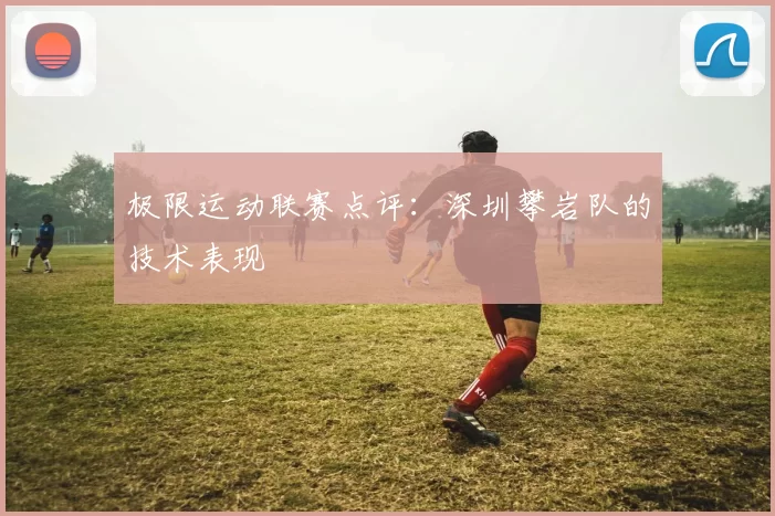 极限运动联赛点评：深圳攀岩队的技术表现
