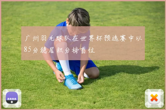 广州羽毛球队在世界杯预选赛中以85分稳居积分榜首位