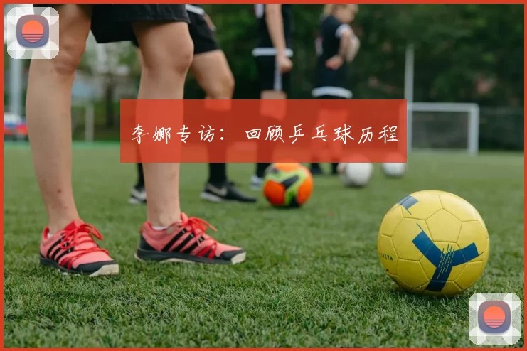 李娜专访：回顾乒乓球历程