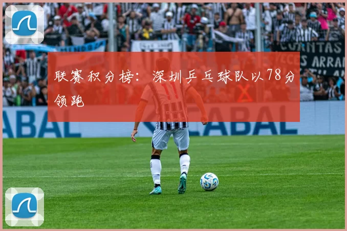 联赛积分榜：深圳乒乓球队以78分领跑