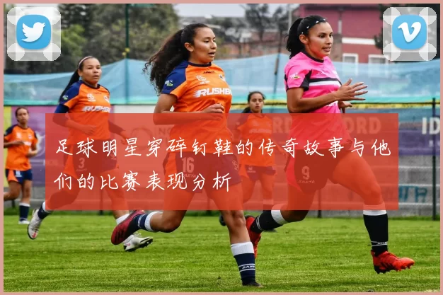 足球明星穿碎钉鞋的传奇故事与他们的比赛表现分析