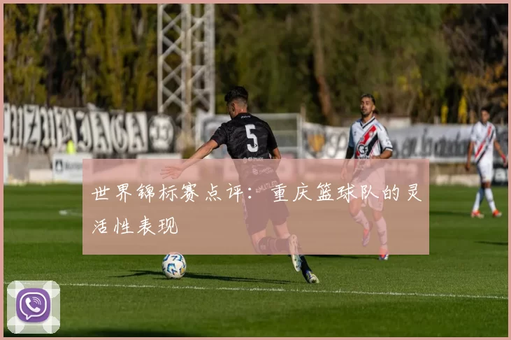 世界锦标赛点评：重庆篮球队的灵活性表现