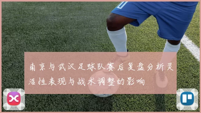 南京与武汉足球队赛后复盘分析灵活性表现与战术调整的影响