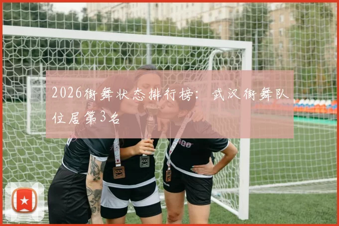 2026街舞状态排行榜：武汉街舞队位居第3名