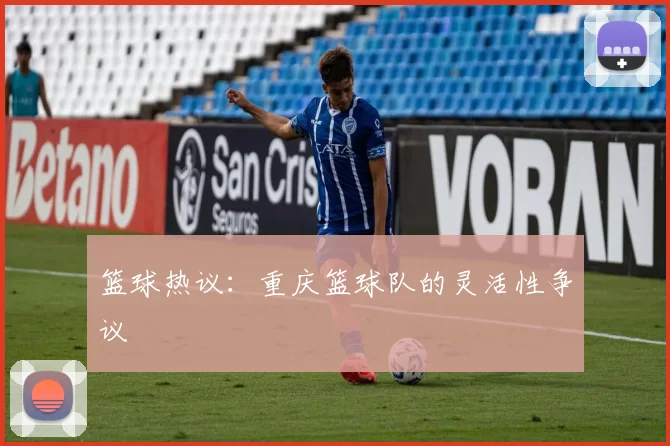 篮球热议：重庆篮球队的灵活性争议